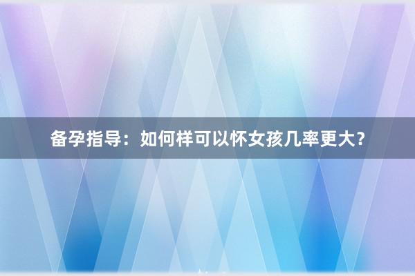 备孕指导：如何样可以怀女孩几率更大？