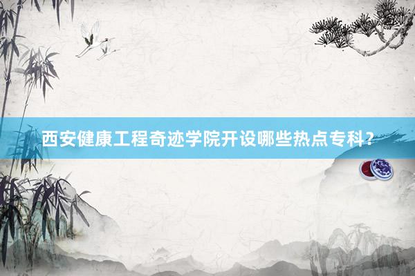 西安健康工程奇迹学院开设哪些热点专科？