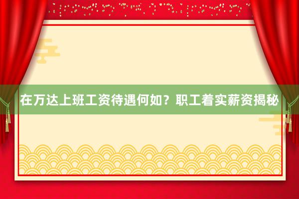 在万达上班工资待遇何如？职工着实薪资揭秘