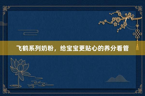 飞鹤系列奶粉，给宝宝更贴心的养分看管